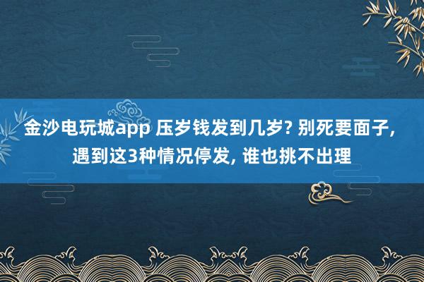 金沙電玩城app 壓歲錢發到幾歲? 別死要面子， 遇到這3種情況停發， 誰也挑不出理