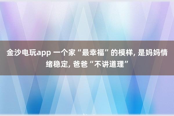 金沙電玩app 一個家“最幸福”的模樣， 是媽媽情緒穩(wěn)定， 爸爸“不講道理”