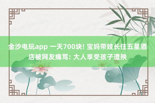 金沙電玩app 一天700塊! 寶媽帶娃長住五星酒店被網友痛罵: 大人享受孩子遭殃