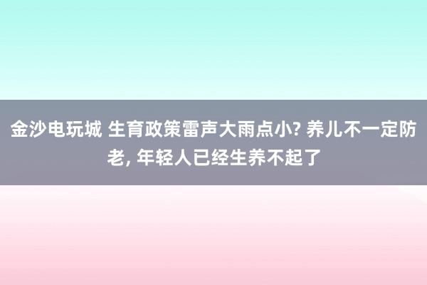 金沙電玩城 生育政策雷聲大雨點(diǎn)小? 養(yǎng)兒不一定防老， 年輕人已經(jīng)生養(yǎng)不起了