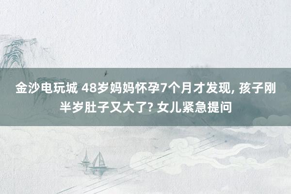 金沙電玩城 48歲媽媽懷孕7個月才發(fā)現(xiàn)， 孩子剛半歲肚子又大了? 女兒緊急提問