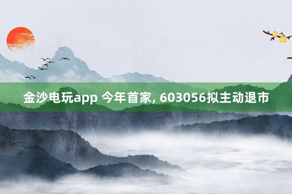 金沙電玩app 今年首家， 603056擬主動(dòng)退市