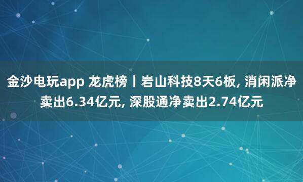 金沙電玩app 龍虎榜丨巖山科技8天6板， 消閑派凈賣出6.34億元， 深股通凈賣出2.74億元