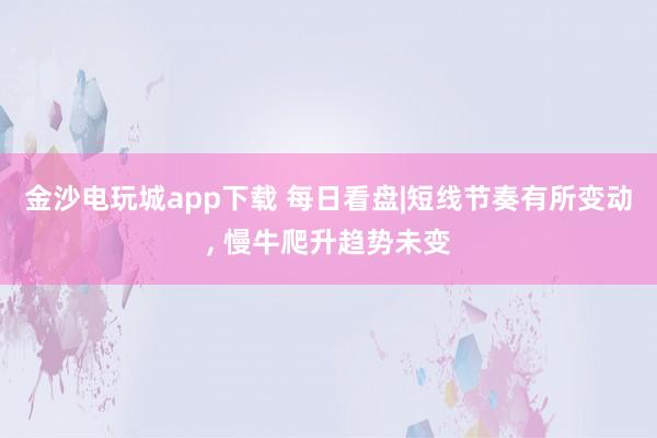 金沙電玩城app下載 每日看盤|短線節(jié)奏有所變動, 慢牛爬升趨勢未變