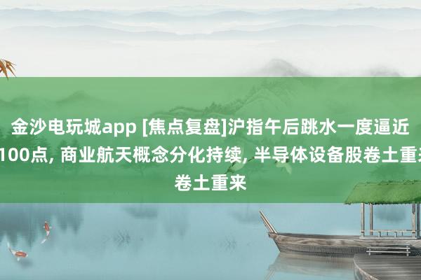 金沙電玩城app [焦點(diǎn)復(fù)盤]滬指午后跳水一度逼近4100點(diǎn)， 商業(yè)航天概念分化持續(xù)， 半導(dǎo)體設(shè)備股卷土重來(lái)