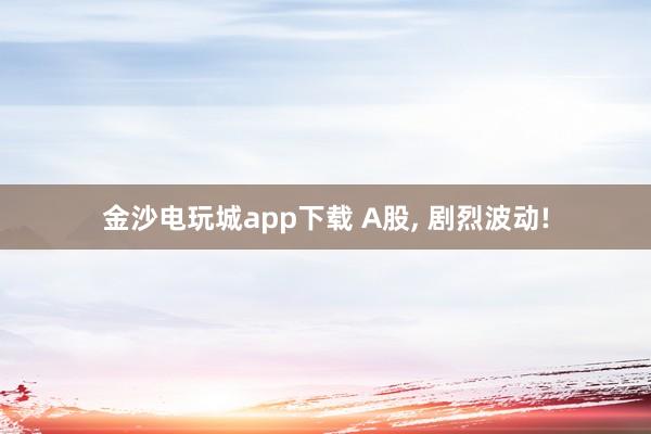 金沙電玩城app下載 A股, 劇烈波動(dòng)!