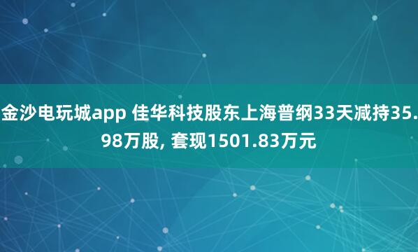 金沙電玩城app 佳華科技股東上海普綱33天減持35.98萬股， 套現1501.83萬元