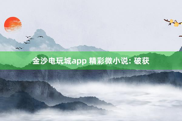 金沙電玩城app 精彩微小說(shuō): 破獲