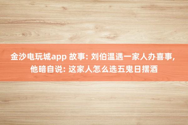 金沙電玩城app 故事: 劉伯溫遇一家人辦喜事， 他暗自說: 這家人怎么選五鬼日擺酒