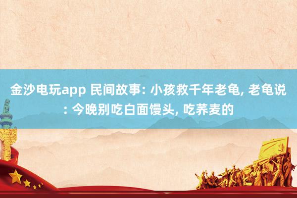 金沙電玩app 民間故事: 小孩救千年老龜， 老龜說: 今晚別吃白面饅頭， 吃蕎麥的