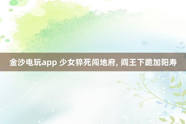 金沙電玩app 少女猝死闖地府， 閻王下跪加陽壽