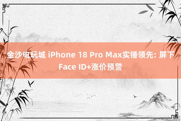 金沙電玩城 iPhone 18 Pro Max實錘領先: 屏下Face ID+漲價預警