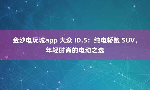 金沙電玩城app 大眾 ID.5:純電轎跑 SUV,年輕時(shí)尚的電動(dòng)之選
