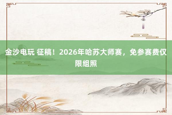 金沙電玩 征稿!2026年哈蘇大師賽,免參賽費(fèi)僅限組照