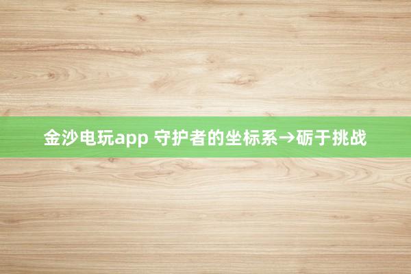 金沙電玩app 守護者的坐標系→礪于挑戰