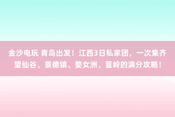 金沙電玩 青島出發!江西3日私家團,一次集齊望仙谷、景德鎮、婺女洲、篁嶺的滿分攻略!