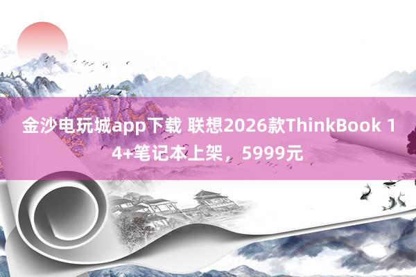 金沙電玩城app下載 聯想2026款ThinkBook 14+筆記本上架，5999元