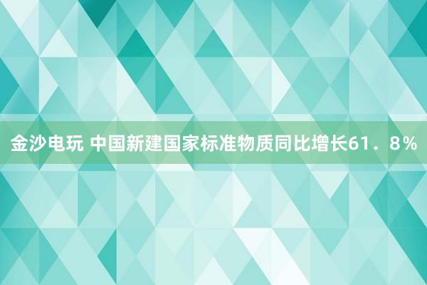 金沙電玩 中國新建國家標準物質同比增長61．8％