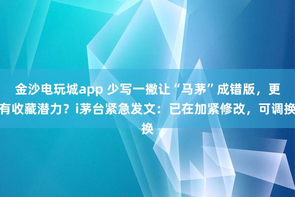 金沙電玩城app 少寫一撇讓“馬茅”成錯(cuò)版，更有收藏潛力？i茅臺(tái)緊急發(fā)文：已在加緊修改，可調(diào)換
