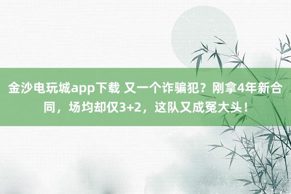 金沙電玩城app下載 又一個詐騙犯？剛拿4年新合同，場均卻僅3+2，這隊又成冤大頭！