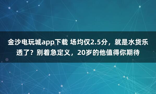 金沙電玩城app下載 場均僅2.5分，就是水貨樂透了？別著急定義，20歲的他值得你期待