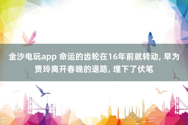 金沙電玩app 命運(yùn)的齒輪在16年前就轉(zhuǎn)動(dòng)， 早為賈玲離開(kāi)春晚的退路， 埋下了伏筆