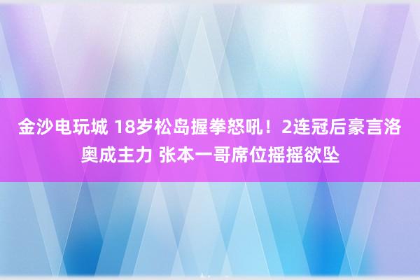 金沙電玩城 18歲松島握拳怒吼！2連冠后豪言洛奧成主力 張本一哥席位搖搖欲墜