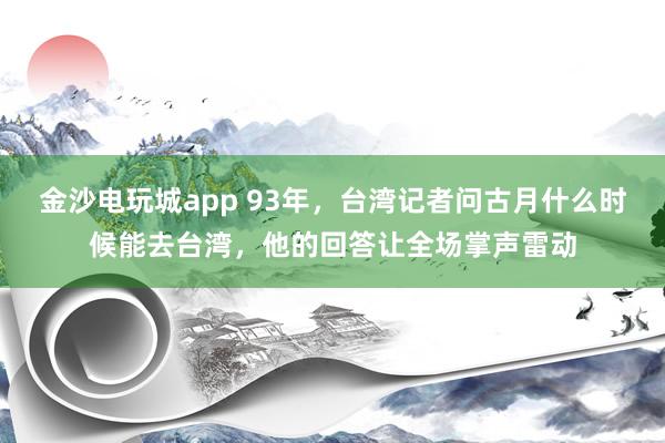 金沙電玩城app 93年,臺灣記者問古月什么時候能去臺灣,他的回答讓全場掌聲雷動