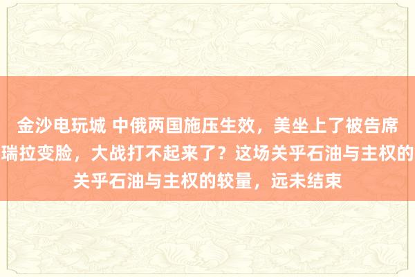 金沙電玩城 中俄兩國施壓生效，美坐上了被告席，特朗普對(duì)委內(nèi)瑞拉變臉，大戰(zhàn)打不起來了？這場關(guān)乎石油與主權(quán)的較量，遠(yuǎn)未結(jié)束