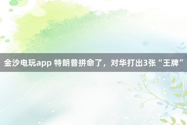 金沙電玩app 特朗普拼命了，對(duì)華打出3張“王牌”