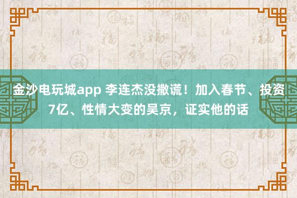 金沙電玩城app 李連杰沒撒謊!加入春節、投資7億、性情大變的吳京,證實他的話