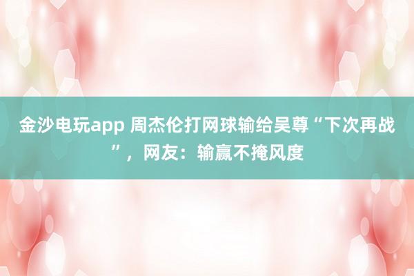 金沙電玩app 周杰倫打網球輸給吳尊“下次再戰”,網友:輸贏不掩風度