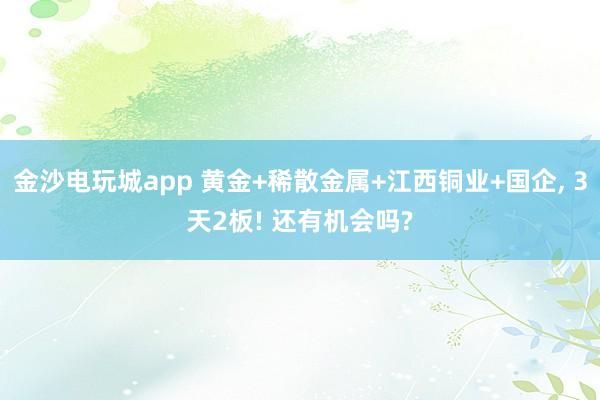 金沙電玩城app 黃金+稀散金屬+江西銅業(yè)+國企， 3天2板! 還有機會嗎?