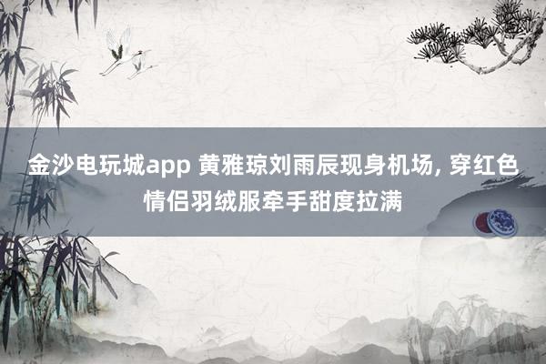 金沙電玩城app 黃雅瓊劉雨辰現(xiàn)身機場，<a href=