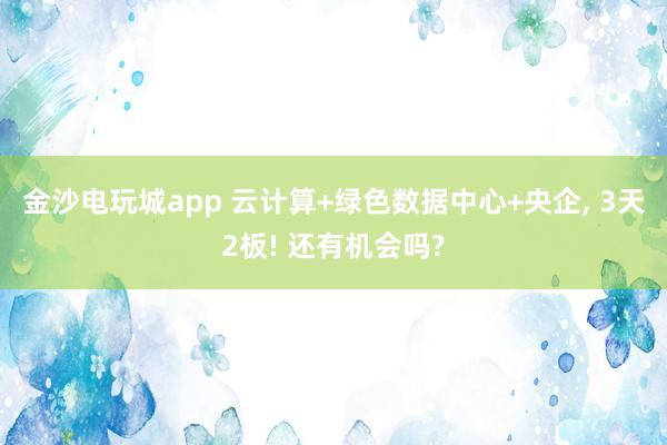 金沙電玩城app 云計(jì)算+綠色數(shù)據(jù)中心+央企， 3天2板! 還有機(jī)會嗎?