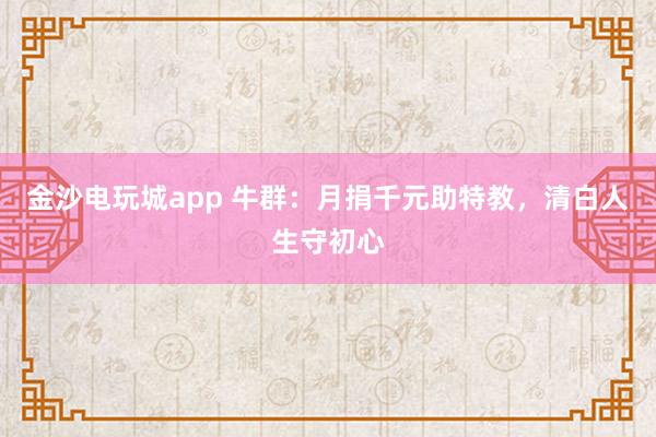 金沙電玩城app 牛群：月捐千元助特教，清白人生守初心