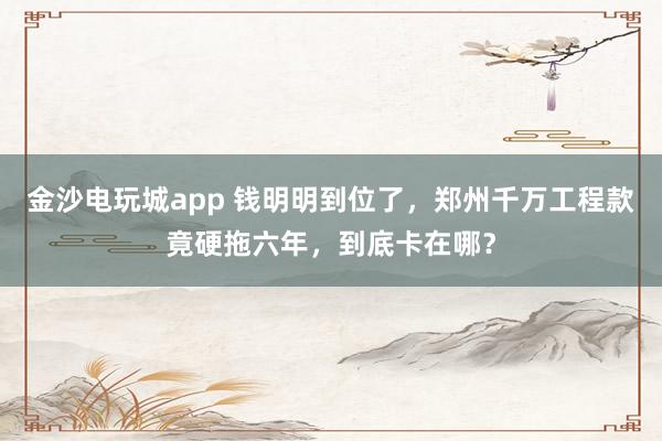 金沙電玩城app 錢明明到位了,鄭州千萬工程款竟硬拖六年,到底卡在哪?