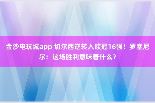 金沙電玩城app 切爾西逆轉入歐冠16強！羅塞尼爾：這場勝利意味著什么？