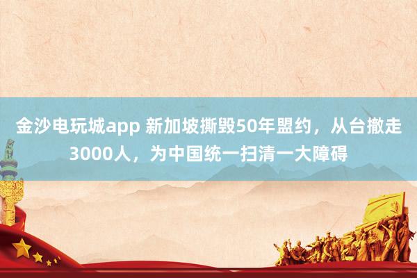 金沙電玩城app 新加坡撕毀50年盟約,從臺(tái)撤走3000人,為中國統(tǒng)一掃清一大障礙
