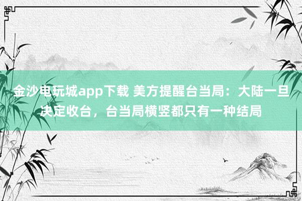 金沙電玩城app下載 美方提醒臺當局：大陸一旦決定收臺，臺當局橫豎都只有一種結局