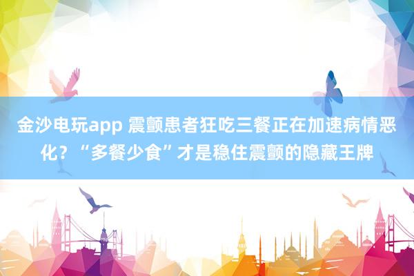 金沙電玩app 震顫患者狂吃三餐正在加速病情惡化?“多餐少食”才是穩住震顫的隱藏王牌