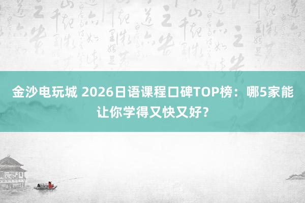 金沙電玩城 2026日語課程口碑TOP榜：哪5家能讓你學(xué)得又快又好？