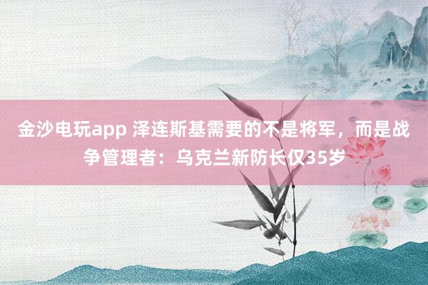 金沙電玩app 澤連斯基需要的不是將軍,而是戰爭管理者:烏克蘭新防長僅35歲