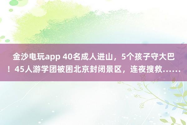 金沙電玩app 40名成人進山，5個孩子守大巴！45人游學團被困北京封閉景區，連夜搜救……