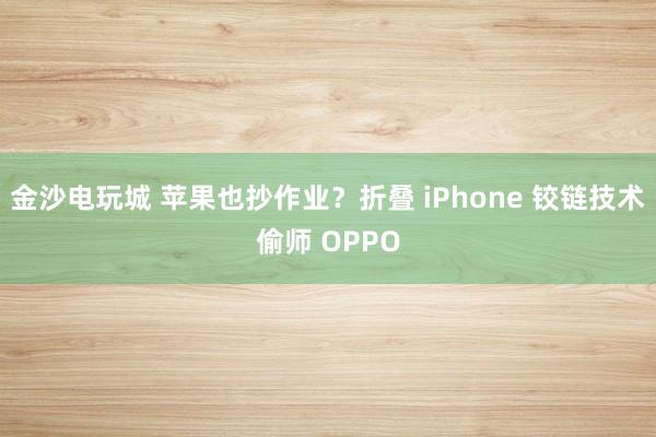 金沙電玩城 蘋果也抄作業？折疊 iPhone 鉸鏈技術偷師 OPPO