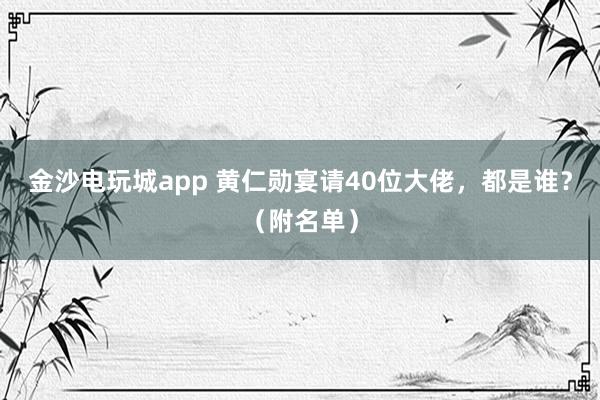 金沙電玩城app 黃仁勛宴請40位大佬,都是誰?(附名單)