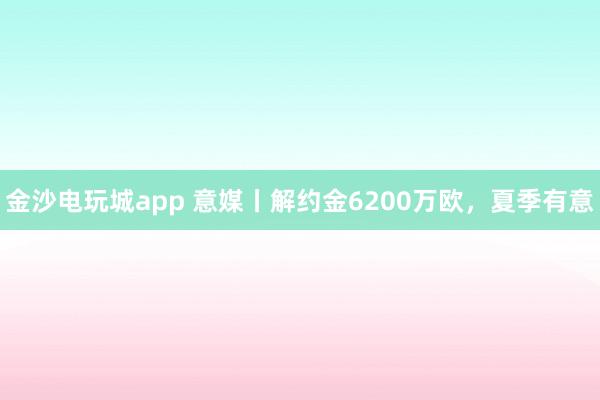 金沙電玩城app 意媒丨解約金6200萬歐,夏季有意