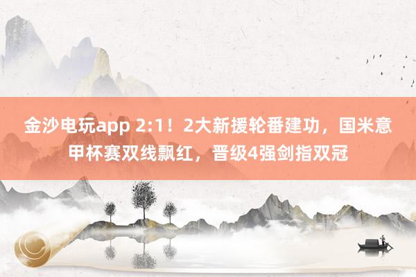 金沙電玩app 2:1！2大新援輪番建功，國米意甲杯賽雙線飄紅，晉級4強劍指雙冠