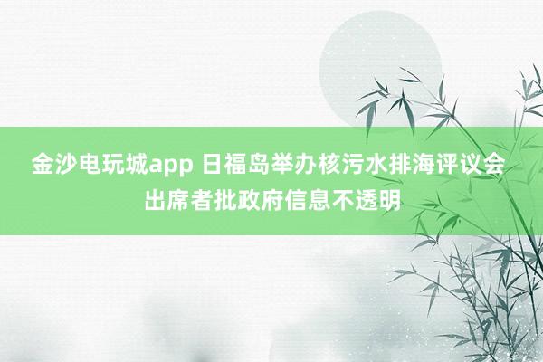 金沙電玩城app 日福島舉辦核污水排海評議會 出席者批政府信息不透明