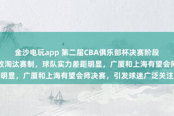 金沙電玩app 第二屆CBA俱樂部杯決賽階段設(shè)在呼和浩特，采用單敗淘汰賽制，球隊(duì)實(shí)力差距明顯，廣廈和上海有望會(huì)師決賽，引發(fā)球迷廣泛關(guān)注